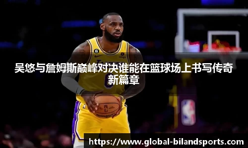 吴悠与詹姆斯巅峰对决谁能在篮球场上书写传奇新篇章